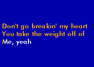 Don't go breakin' my heart

You take the weight 0H d
Me, yeah