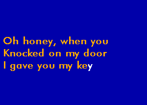 Oh honey, when you

Knocked on my door
I gave you my key