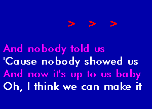 'Cause nobody showed us

Oh, I think we can make if