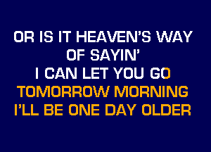 OR IS IT HEAVEMS WAY
OF SAYIN'
I CAN LET YOU GO
TOMORROW MORNING
I'LL BE ONE DAY OLDER