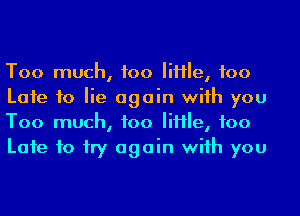 Too much, 100 file, 100
Late to lie again wiih you
Too much, 100 file, 100
Late to try again wiih you