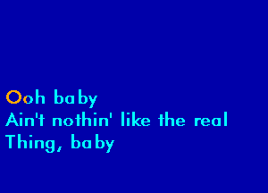 Ooh be by

Ain't noihin' like the real
Thing, baby