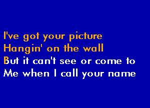 I've got your piciure
Hangin' on he wall
But it can't see or come to
Me when I call your name