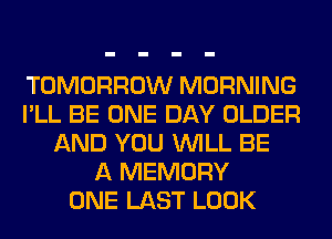 TOMORROW MORNING
I'LL BE ONE DAY OLDER
AND YOU WILL BE
A MEMORY
ONE LAST LOOK