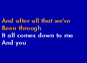 And after a that we've
Been through

If all comes down to me

And you