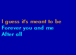 I guess it's meant to be

Forever you and me

After all