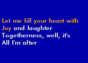 Let me fill your heart with
Joy and laughter

Togetherness, well, it's
All I'm after