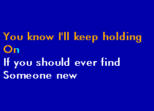 You know I'll keep holding
On

If you should ever find
Someone new