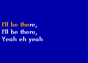 I'll be there,

I'll be there,
Yeah eh yeah