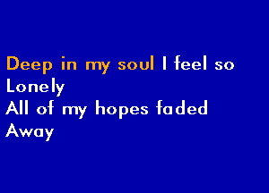 Deep in my soul I feel so
Lonely

All of my hopes faded
Away