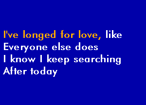 I've longed for love, like
Everyone else does

I know I keep searching
After today