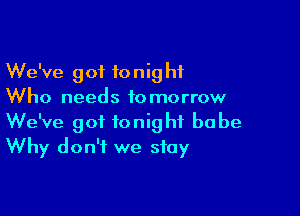 We've got tonight
Who needs tomorrow

We've got tonight babe
Why don't we stay