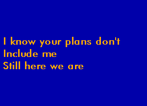 I know your plans don't

Include me
Still here we are