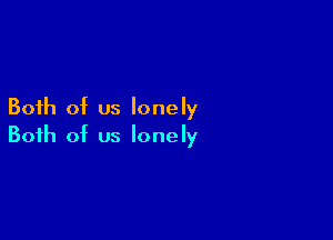 Both of us lonely

Both of us lonely