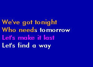 We've got tonight
Who needs tomorrow

Let's find a way