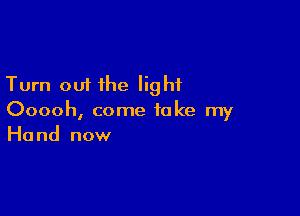 Turn out the light

Ooooh, come take my
Hand now