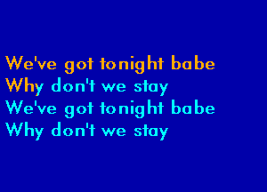 We've got tonight babe
Why don't we stay

We've got tonight babe
Why don't we stay