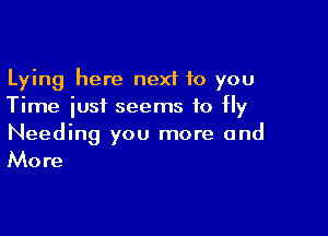 Lying here next 10 you
Time iusf seems to Hy

Needing you more and

Mo re