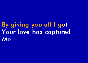 By giving you all I got

Your love has captured

Me