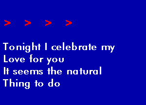 Tonight I celebrate my

Love for you
It seems the natural

Thing to do