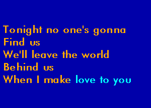 Tonight no one's gonna
Find us

We'll leave the world
Behind us

When I make love to you