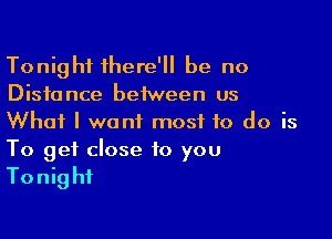 Tonight there'll be no
Distance beiween us

What I want most to do is
To get close to you

Tonight