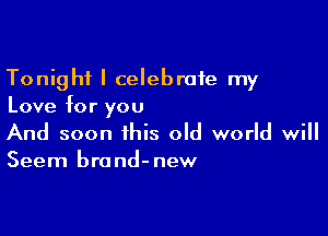 Tonight I celebrate my
Love for you

And soon this old world will
Seem brand-new