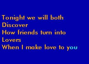 Tonight we will both
Discover

How friends turn into
Lovers
When I make love to you