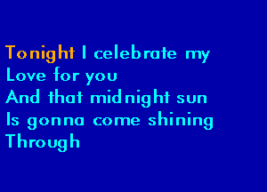 Tonight I celebrate my
Love for you
And that midnight sun

Is gonna come shining

Through