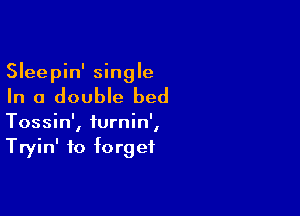 Sleepin' single

In a double bed

Tossin', turnin',
Tryin' to forget