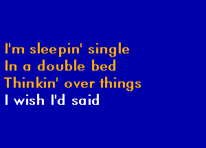 I'm sleepin' single

In a double bed

Thinkin' over things
Iwish I'd said