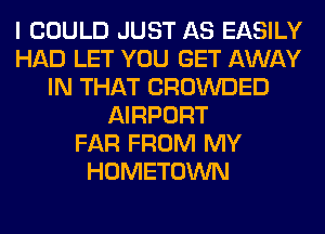 I COULD JUST AS EASILY
HAD LET YOU GET AWAY
IN THAT CROWDED
AIRPORT
FAR FROM MY
HOMETOWN