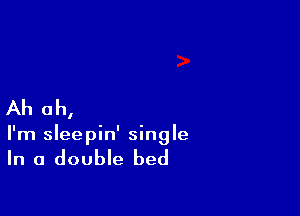 Ah Oh,

I'm sleepin' single

In a double bed