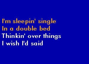 I'm sleepin' single

In a double bed

Thinkin' over things
Iwish I'd said