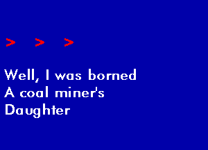 Well, I was horned
A cool miner's
Daughter