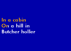In a cabin

On a hill in
Butcher holler