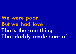 We were poor
But we had love

Thofs the one thing
That daddy made sure of