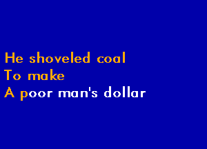 He shoveled coal

To make
A poor man's dollar