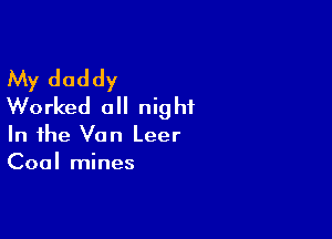 My daddy
Worked all night

In the Van Leer
Coal mines