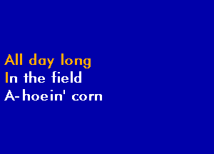 All day long
In the field

A- hoein' corn