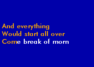 And eve ryihing

Would start all over
Come break of morn