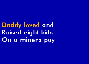 Daddy loved and

R0 ised eig ht kids

On a miner's pay