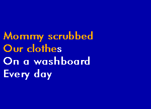 Mommy scrubbed
Our clothes

On a washboord
Every day