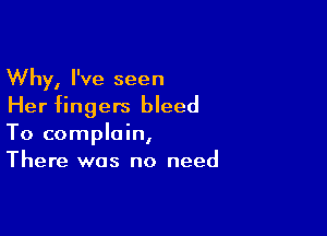 Why, I've seen
Her fingers bleed

To complain,
There was no need