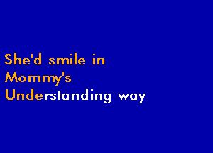 She'd smile in

Mommy's
Understanding way