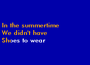 In the summertime

We d id n't hove

Shoes to wea r