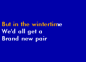 But in the wintertime
We'd all get a

Brand new pair