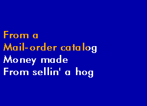 From 0
MaiI-order catalog

Money made
From sellin' a hog