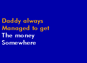 Daddy always
Managed to geiL

The money
Somewhere