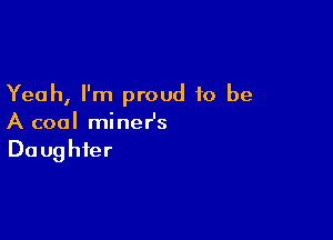 Yeah, I'm proud to be

A coal minesz
Daughter